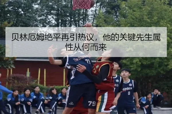 贝林厄姆绝平再引热议，他的关键先生属性从何而来