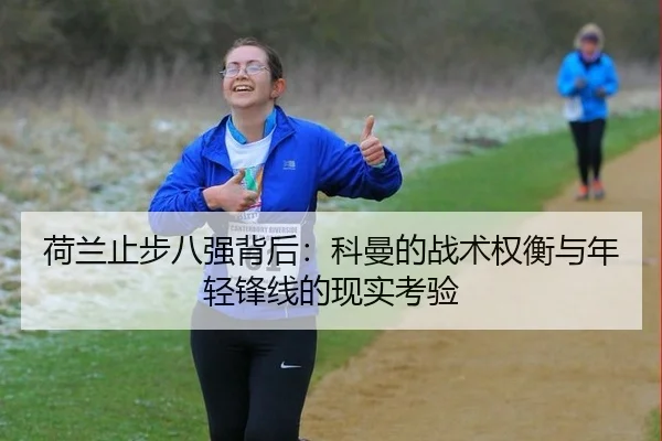 荷兰止步八强背后：科曼的战术权衡与年轻锋线的现实考验